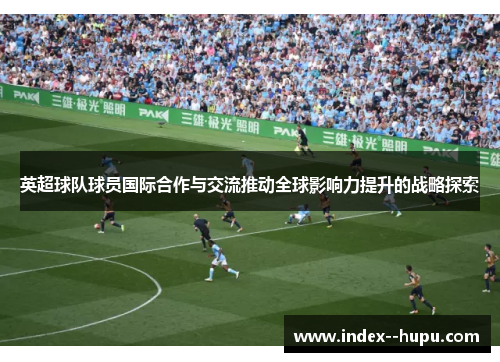 英超球队球员国际合作与交流推动全球影响力提升的战略探索