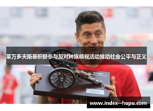 莱万多夫斯基积极参与反对种族歧视活动推动社会公平与正义