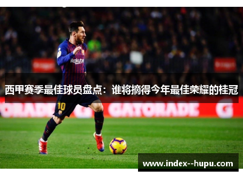 西甲赛季最佳球员盘点：谁将摘得今年最佳荣耀的桂冠