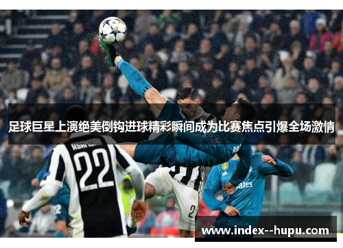足球巨星上演绝美倒钩进球精彩瞬间成为比赛焦点引爆全场激情