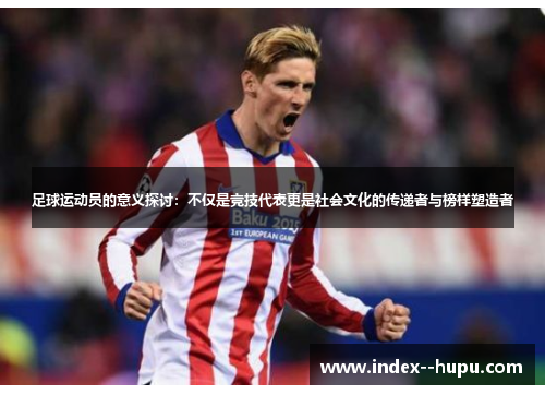 足球运动员的意义探讨：不仅是竞技代表更是社会文化的传递者与榜样塑造者