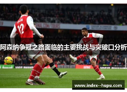 阿森纳争冠之路面临的主要挑战与突破口分析