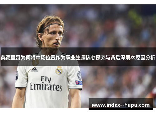 莫德里奇为何将中场位置作为职业生涯核心探究与背后深层次原因分析