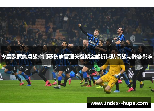 今晨欧冠焦点战附加赛伤病管理关键期全解析球队备战与阵容影响