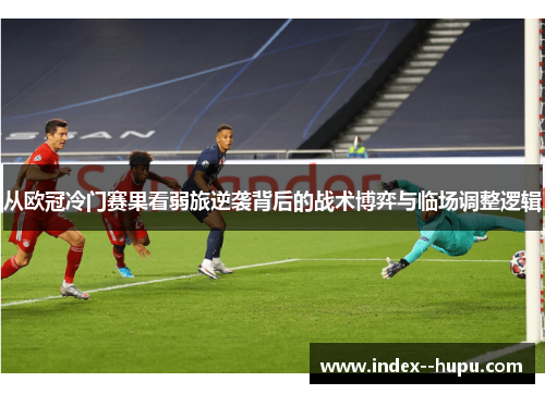 从欧冠冷门赛果看弱旅逆袭背后的战术博弈与临场调整逻辑
