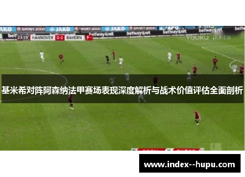 基米希对阵阿森纳法甲赛场表现深度解析与战术价值评估全面剖析