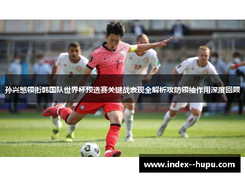 孙兴慜领衔韩国队世界杯预选赛关键战表现全解析攻防领袖作用深度回顾 孙兴慜领衔韩国队世界杯预选赛关键战表现全解析攻防领袖作用深度回顾