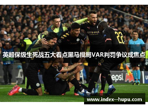 英超保级生死战五大看点黑马搅局VAR判罚争议成焦点