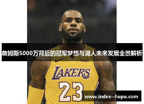 詹姆斯5000万背后的冠军梦想与湖人未来发展全景解析