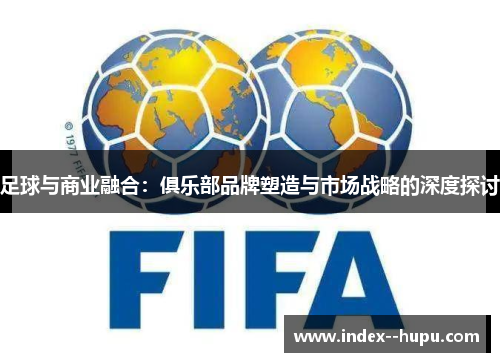 足球与商业融合：俱乐部品牌塑造与市场战略的深度探讨