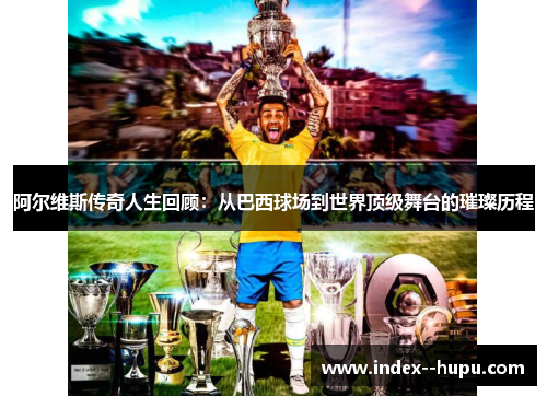 阿尔维斯传奇人生回顾:从巴西球场到世界顶级舞台的璀璨历程 阿尔维斯传奇人生回顾:从巴西球场到世界顶级舞台的璀璨历程