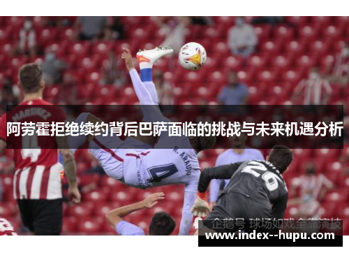 阿劳霍拒绝续约背后巴萨面临的挑战与未来机遇分析