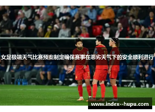 女足极端天气比赛预案制定确保赛事在恶劣天气下的安全顺利进行