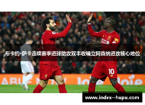 布卡约·萨卡连续赛季进球助攻双丰收确立阿森纳进攻核心地位 布卡约·萨卡连续赛季进球助攻双丰收确立阿森纳进攻核心地位