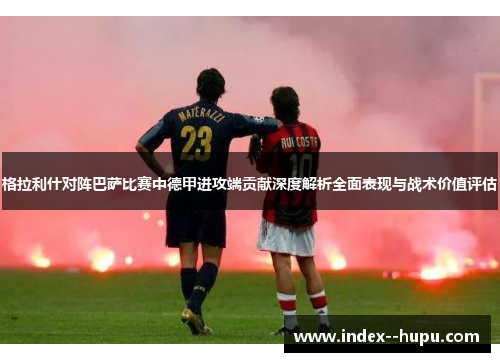 格拉利什对阵巴萨比赛中德甲进攻端贡献深度解析全面表现与战术价值评估