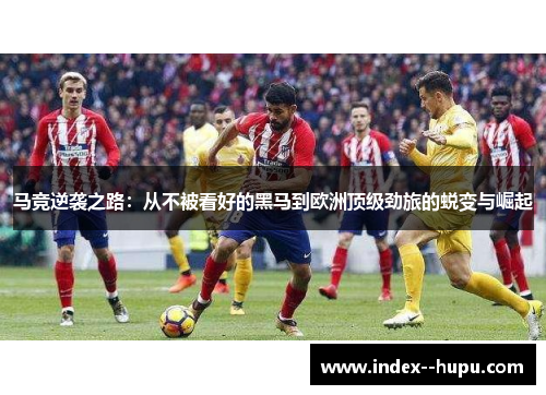 马竞逆袭之路：从不被看好的黑马到欧洲顶级劲旅的蜕变与崛起