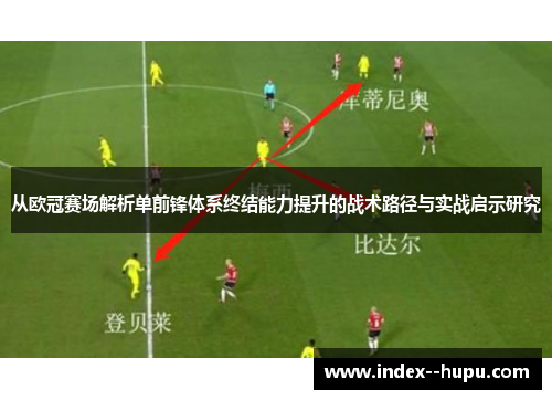 从欧冠赛场解析单前锋体系终结能力提升的战术路径与实战启示研究