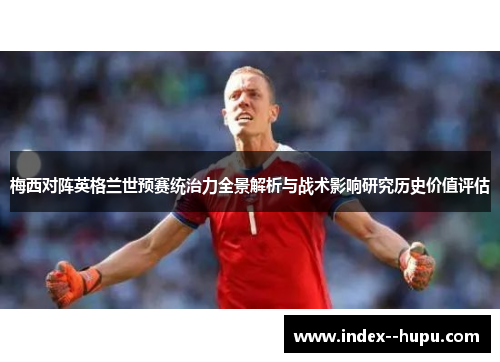 梅西对阵英格兰世预赛统治力全景解析与战术影响研究历史价值评估