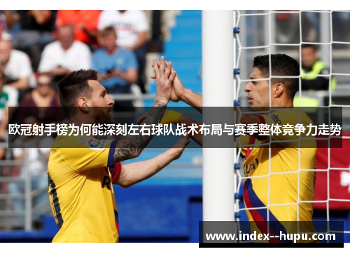 欧冠射手榜为何能深刻左右球队战术布局与赛季整体竞争力走势