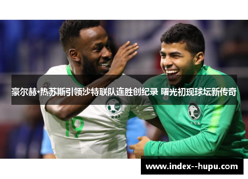 豪尔赫·热苏斯引领沙特联队连胜创纪录 曙光初现球坛新传奇