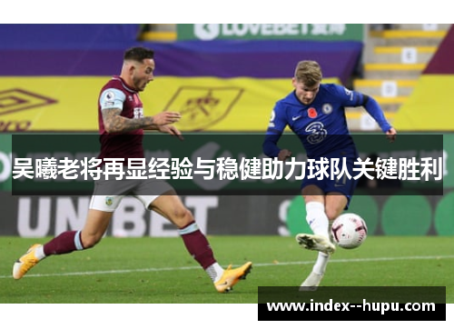 吴曦老将再显经验与稳健助力球队关键胜利